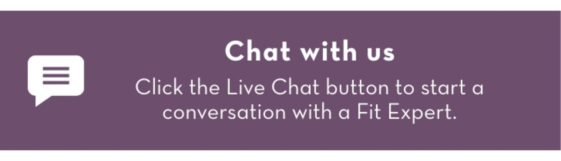 Chat with Us: Click the Live Chat button to start a conversation with a Fit Expert